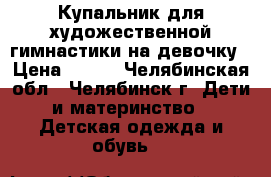 Купальник для художественной гимнастики на девочку › Цена ­ 500 - Челябинская обл., Челябинск г. Дети и материнство » Детская одежда и обувь   